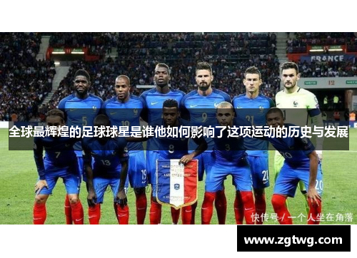 全球最辉煌的足球球星是谁他如何影响了这项运动的历史与发展