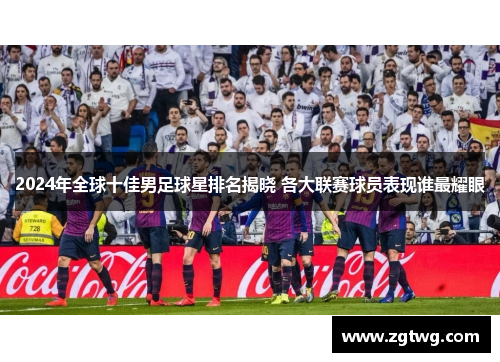 2024年全球十佳男足球星排名揭晓 各大联赛球员表现谁最耀眼