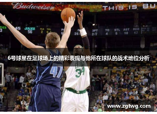6号球星在足球场上的精彩表现与他所在球队的战术地位分析