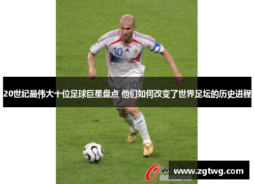 20世纪最伟大十位足球巨星盘点 他们如何改变了世界足坛的历史进程