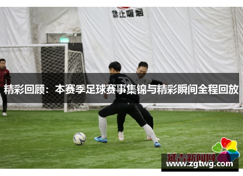 精彩回顾：本赛季足球赛事集锦与精彩瞬间全程回放
