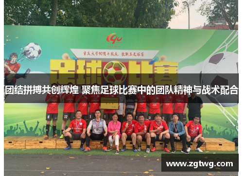 团结拼搏共创辉煌 聚焦足球比赛中的团队精神与战术配合