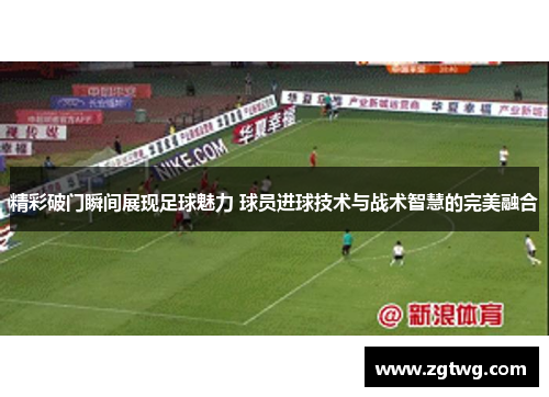 精彩破门瞬间展现足球魅力 球员进球技术与战术智慧的完美融合