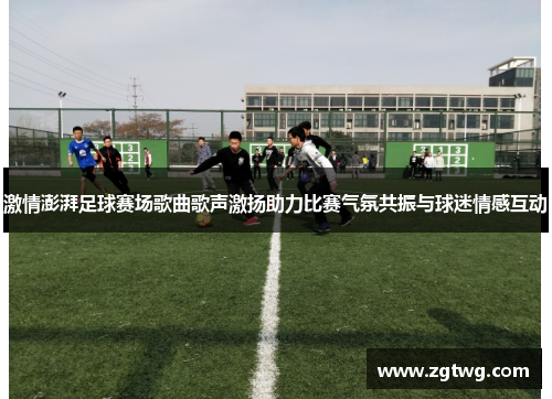 激情澎湃足球赛场歌曲歌声激扬助力比赛气氛共振与球迷情感互动