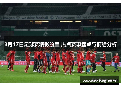 3月17日足球赛精彩纷呈 热点赛事盘点与前瞻分析