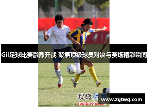 Gil足球比赛激烈开战 聚焦顶级球员对决与赛场精彩瞬间
