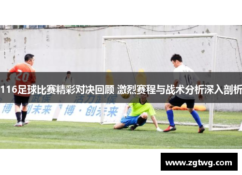116足球比赛精彩对决回顾 激烈赛程与战术分析深入剖析
