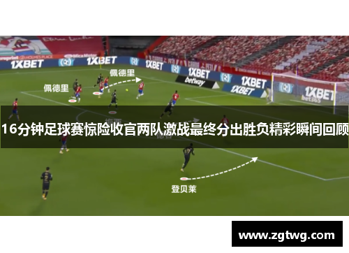16分钟足球赛惊险收官两队激战最终分出胜负精彩瞬间回顾